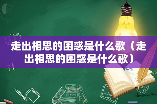 走出相思的困惑是什么歌（走出相思的困惑是什么歌）