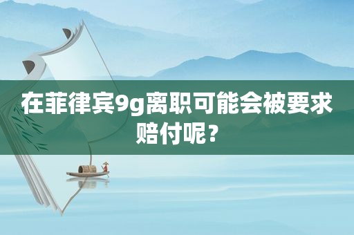 在菲律宾9g离职可能会被要求赔付呢？