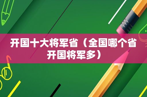 开国十大将军省（全国哪个省开国将军多）