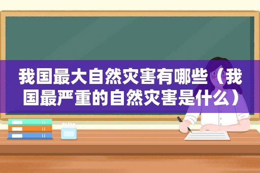 我国最大自然灾害有哪些（我国最严重的自然灾害是什么）