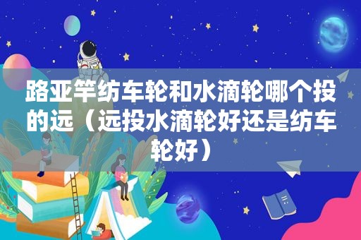 路亚竿纺车轮和水滴轮哪个投的远（远投水滴轮好还是纺车轮好）