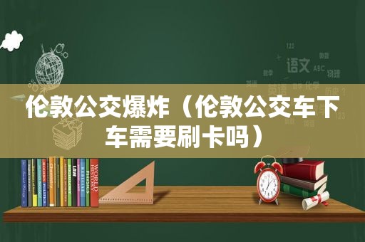 伦敦公交爆炸（伦敦公交车下车需要刷卡吗）