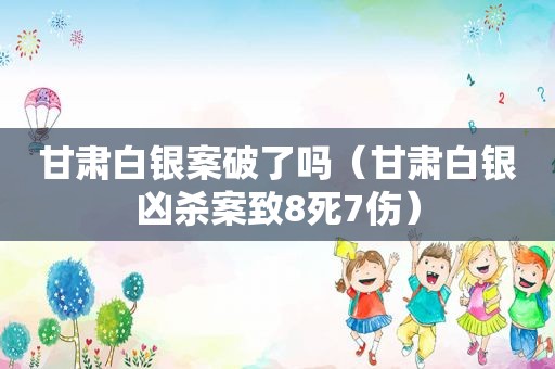 甘肃白银案破了吗（甘肃白银凶杀案致8死7伤）