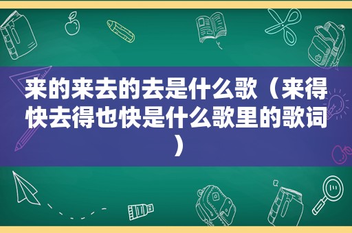 来的来去的去是什么歌（来得快去得也快是什么歌里的歌词）