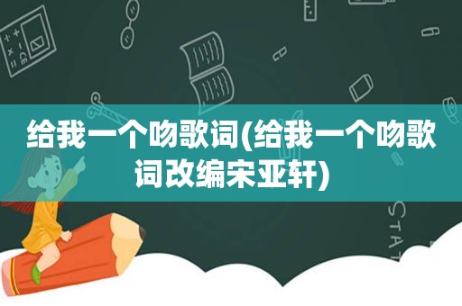 给我一个吻歌词(给我一个吻歌词改编宋亚轩)