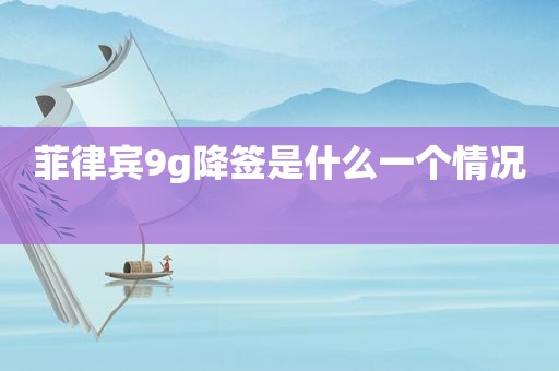 菲律宾9g降签是什么一个情况 