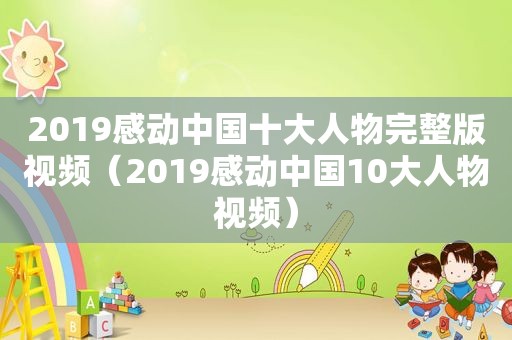 2019感动中国十大人物完整版视频（2019感动中国10大人物视频）