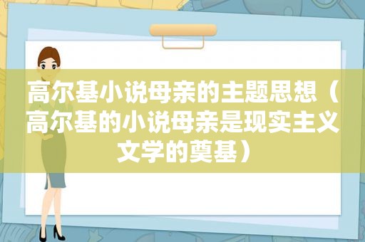 高尔基小说母亲的主题思想（高尔基的小说母亲是现实主义文学的奠基）