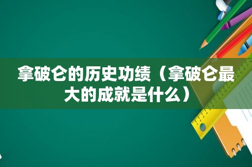 拿破仑的历史功绩（拿破仑最大的成就是什么）