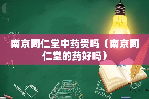 南京同仁堂中药贵吗（南京同仁堂的药好吗）