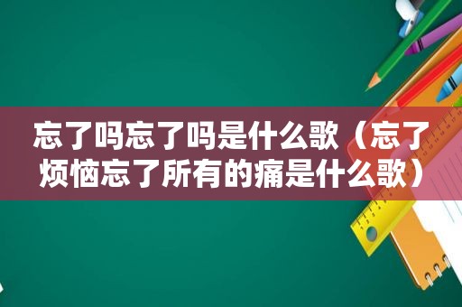 忘了吗忘了吗是什么歌（忘了烦恼忘了所有的痛是什么歌）