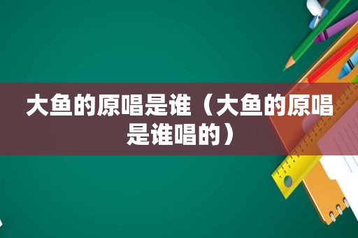 大鱼的原唱是谁（大鱼的原唱是谁唱的）