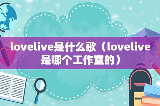 lovelive是什么歌（lovelive是哪个工作室的）