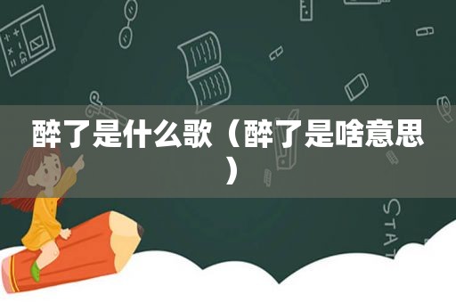 醉了是什么歌（醉了是啥意思）