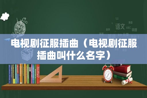 电视剧征服插曲（电视剧征服插曲叫什么名字）