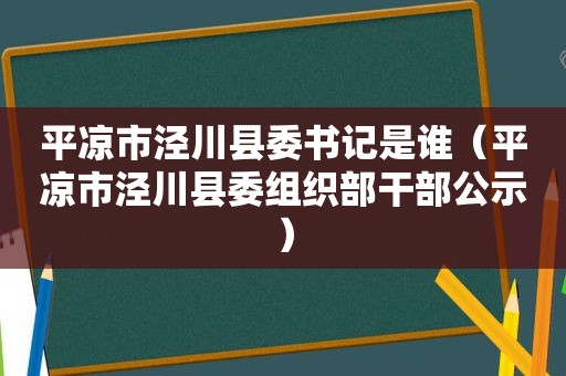 平凉市泾川县委书记是谁（平凉市泾川县委组织部干部公示）