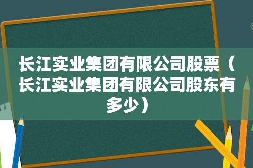 长江实业集团有限公司股票（长江实业集团有限公司股东有多少）