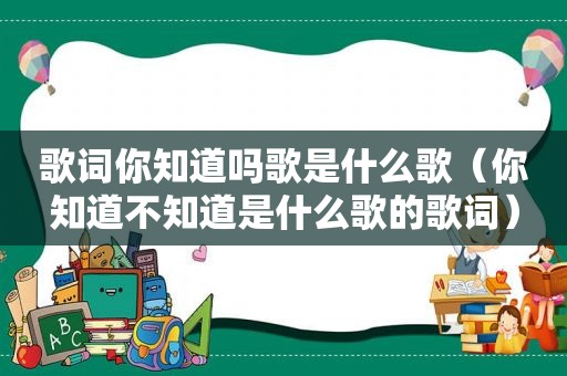 歌词你知道吗歌是什么歌（你知道不知道是什么歌的歌词）