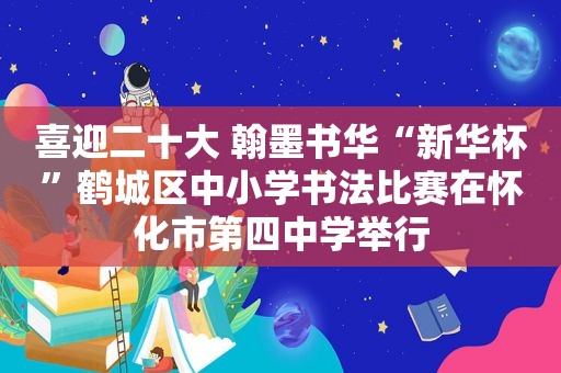 喜迎二十大 翰墨书华“新华杯”鹤城区中小学书法比赛在怀化市第四中学举行