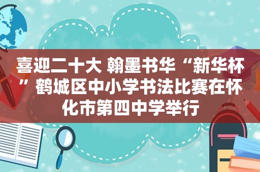 喜迎二十大 翰墨书华“新华杯”鹤城区中小学书法比赛在怀化市第四中学举行