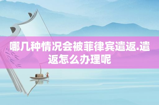 哪几种情况会被菲律宾遣返.遣返怎么办理呢