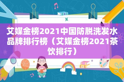 艾媒金榜2021中国防脱洗发水品牌排行榜（艾媒金榜2021茶饮排行）