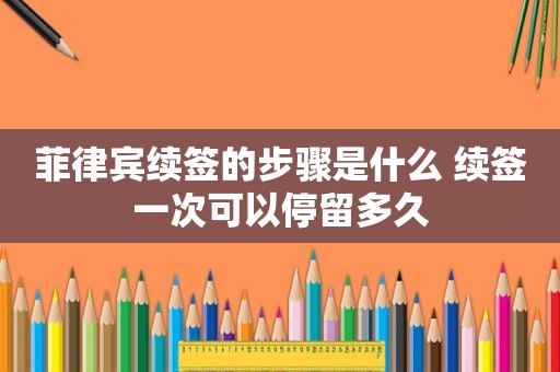 菲律宾续签的步骤是什么 续签一次可以停留多久