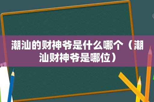 潮汕的财神爷是什么哪个（潮汕财神爷是哪位）