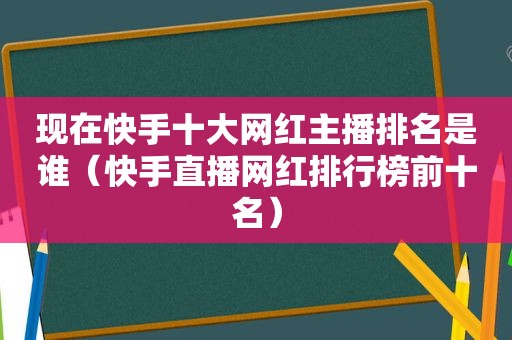 现在快手十大网红主播排名是谁（快手直播网红排行榜前十名）