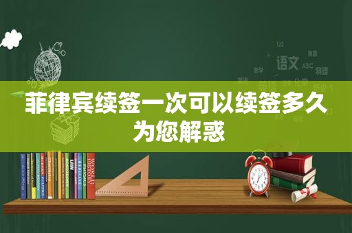 菲律宾续签一次可以续签多久 为您解惑