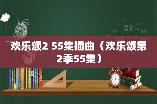 欢乐颂2 55集插曲（欢乐颂第2季55集）