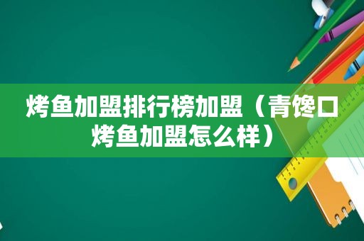 烤鱼加盟排行榜加盟（青馋口烤鱼加盟怎么样）