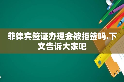 菲律宾签证办理会被拒签吗.下文告诉大家吧