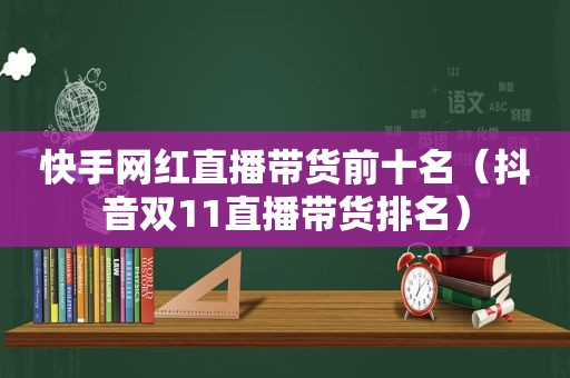 快手网红直播带货前十名（抖音双11直播带货排名）