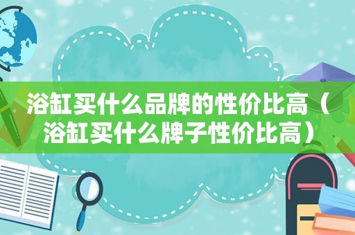 浴缸买什么品牌的性价比高（浴缸买什么牌子性价比高）