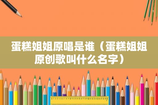 蛋糕姐姐原唱是谁（蛋糕姐姐原创歌叫什么名字）