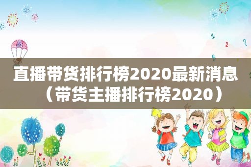 直播带货排行榜2020最新消息（带货主播排行榜2020）