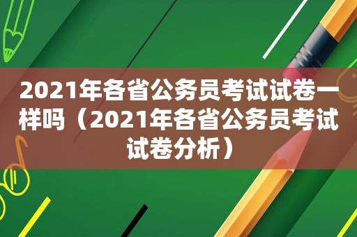 2021年各省公务员考试试卷一样吗（2021年各省公务员考试试卷分析）