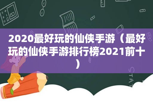 2020最好玩的仙侠手游（最好玩的仙侠手游排行榜2021前十）