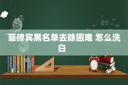 菲律宾黑名单去除困难 怎么洗白  