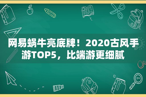 网易蜗牛亮底牌！2020古风手游TOP5，比端游更细腻