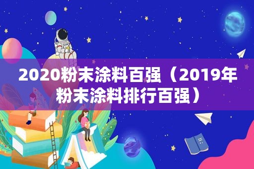 2020粉末涂料百强（2019年粉末涂料排行百强）