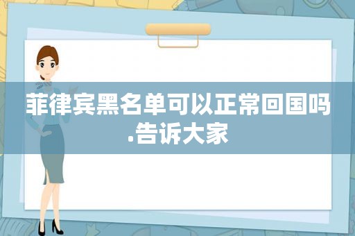 菲律宾黑名单可以正常回国吗.告诉大家