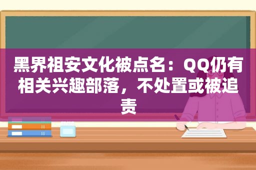 黑界祖安文化被点名：QQ仍有相关兴趣部落，不处置或被追责