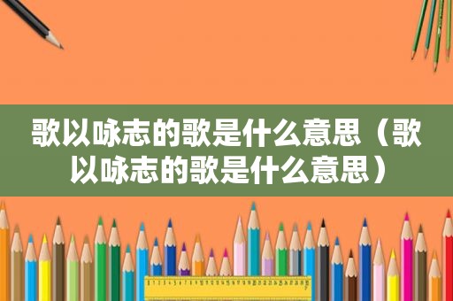 歌以咏志的歌是什么意思（歌以咏志的歌是什么意思）