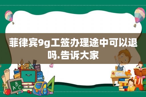 菲律宾9g工签办理途中可以退吗.告诉大家