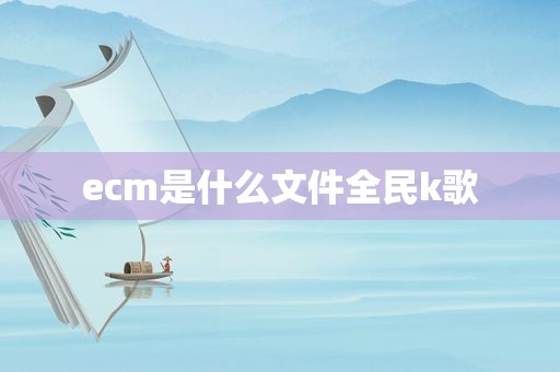 ecm是什么文件全民k歌