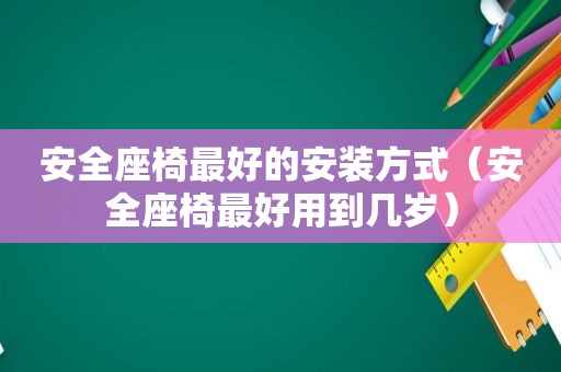 安全座椅最好的安装方式（安全座椅最好用到几岁）