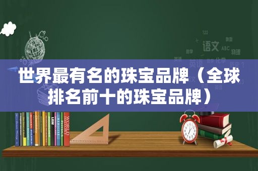 世界最有名的珠宝品牌（全球排名前十的珠宝品牌）