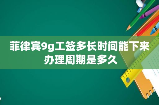 菲律宾9g工签多长时间能下来 办理周期是多久